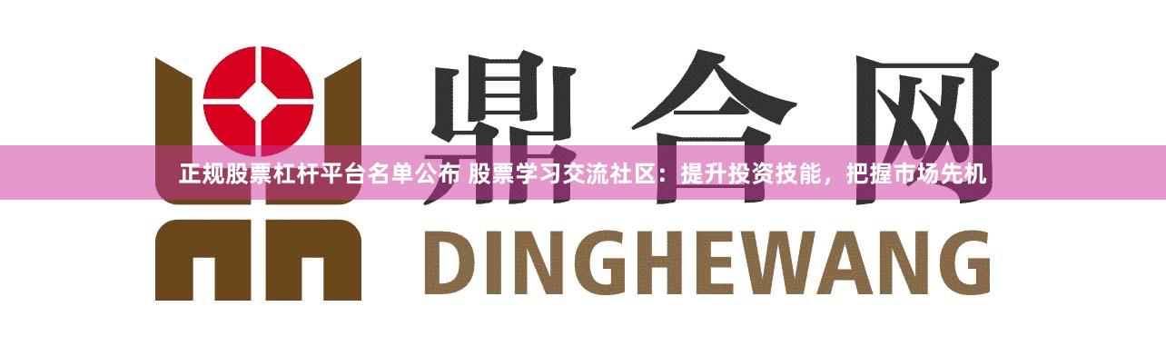 正规股票杠杆平台名单公布 股票学习交流社区：提升投资技能，把握市场先机
