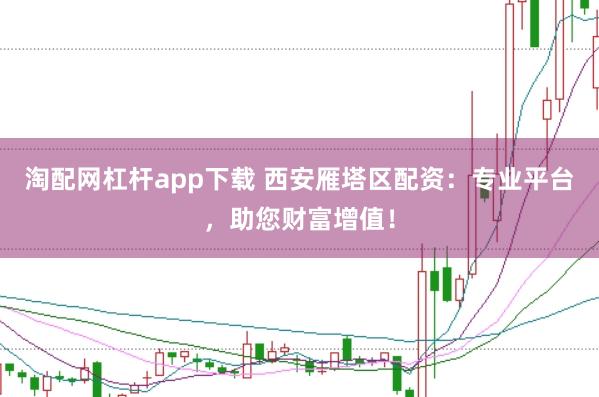淘配网杠杆app下载 西安雁塔区配资：专业平台，助您财富增值！