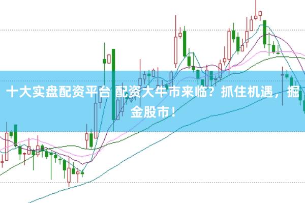 十大实盘配资平台 配资大牛市来临？抓住机遇，掘金股市！