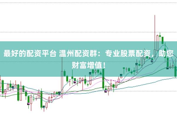 最好的配资平台 温州配资群：专业股票配资，助您财富增值！