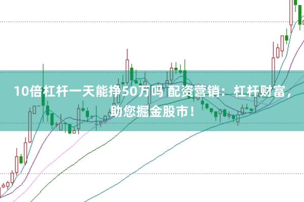 10倍杠杆一天能挣50万吗 配资营销：杠杆财富，助您掘金股市！