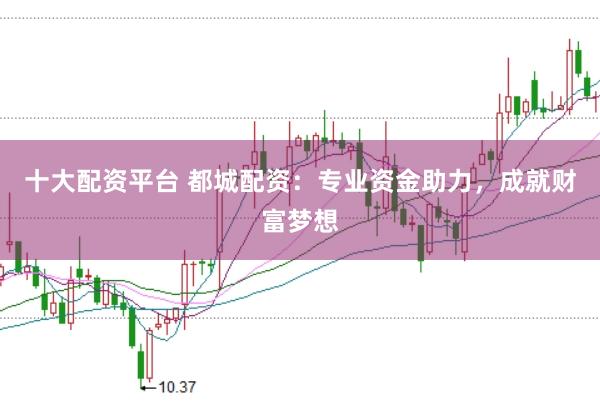 十大配资平台 都城配资：专业资金助力，成就财富梦想