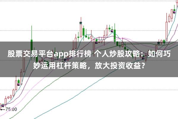 股票交易平台app排行榜 个人炒股攻略：如何巧妙运用杠杆策略，放大投资收益？