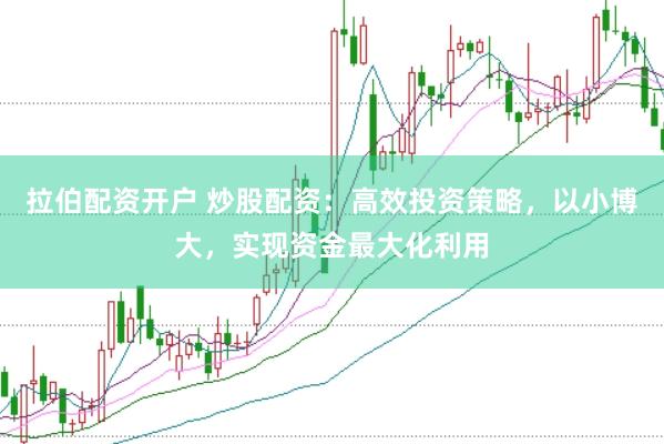 拉伯配资开户 炒股配资：高效投资策略，以小博大，实现资金最大化利用