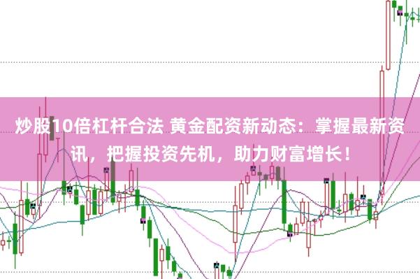 炒股10倍杠杆合法 黄金配资新动态：掌握最新资讯，把握投资先机，助力财富增长！