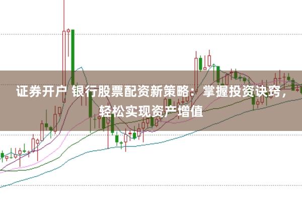 证券开户 银行股票配资新策略：掌握投资诀窍，轻松实现资产增值