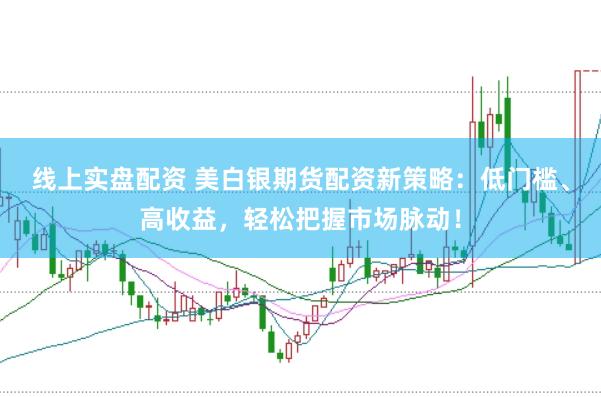 线上实盘配资 美白银期货配资新策略：低门槛、高收益，轻松把握市场脉动！
