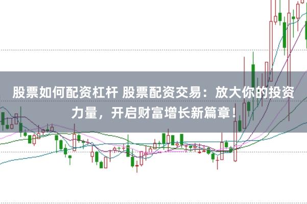 股票如何配资杠杆 股票配资交易：放大你的投资力量，开启财富增长新篇章！