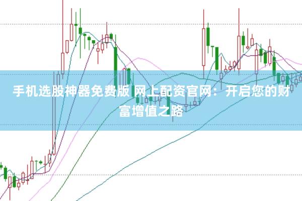 手机选股神器免费版 网上配资官网：开启您的财富增值之路