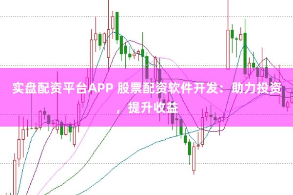 实盘配资平台APP 股票配资软件开发：助力投资，提升收益
