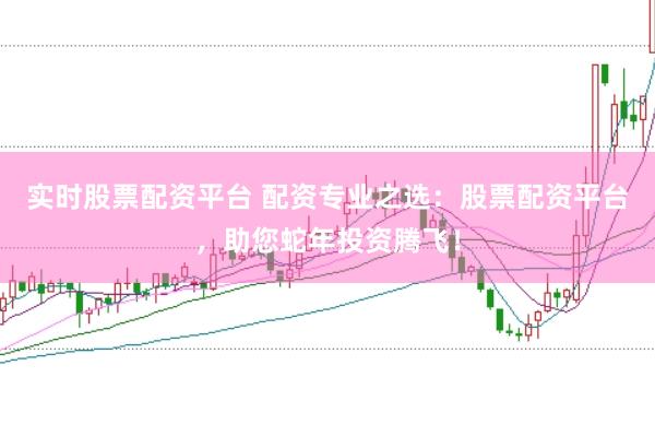 实时股票配资平台 配资专业之选：股票配资平台，助您蛇年投资腾飞！