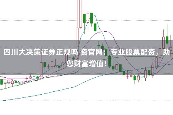 四川大决策证券正规吗 资官网：专业股票配资，助您财富增值！
