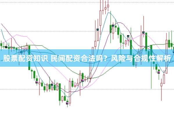 股票配资知识 民间配资合法吗？风险与合规性解析