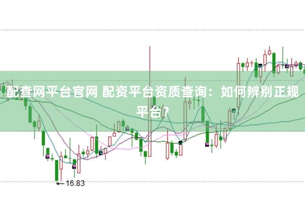 配查网平台官网 配资平台资质查询：如何辨别正规平台？