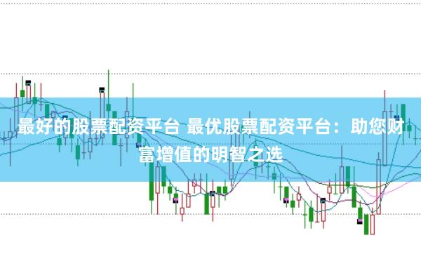 最好的股票配资平台 最优股票配资平台：助您财富增值的明智之选