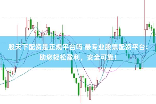 股天下配资是正规平台吗 最专业股票配资平台：助您轻松盈利，安全可靠！