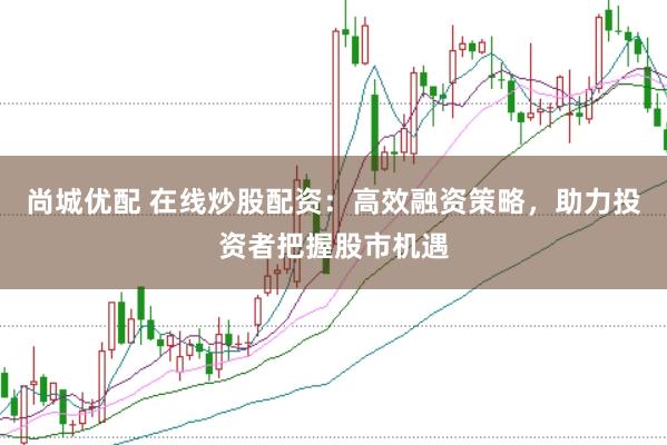 尚城优配 在线炒股配资：高效融资策略，助力投资者把握股市机遇