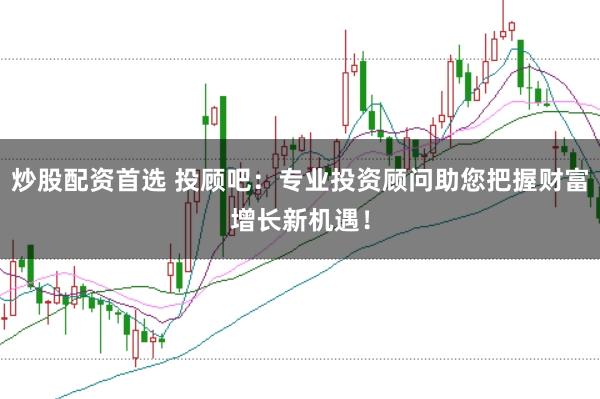 炒股配资首选 投顾吧：专业投资顾问助您把握财富增长新机遇！