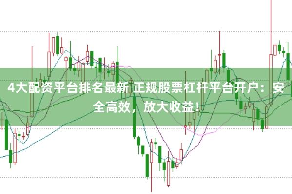 4大配资平台排名最新 正规股票杠杆平台开户：安全高效，放大收益！