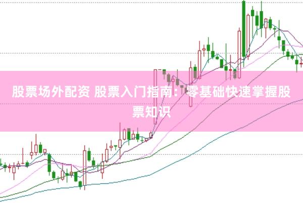股票场外配资 股票入门指南：零基础快速掌握股票知识
