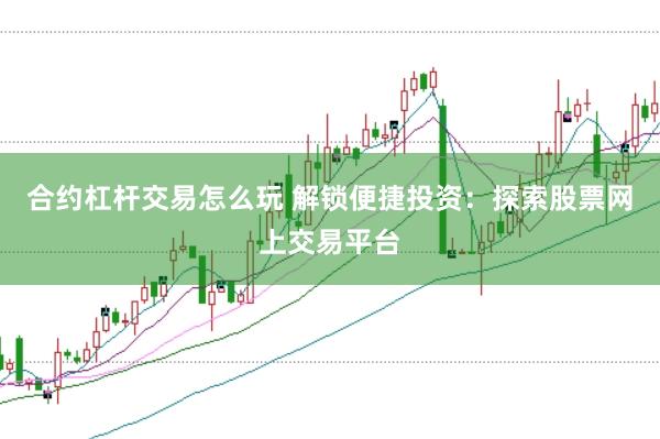 合约杠杆交易怎么玩 解锁便捷投资：探索股票网上交易平台