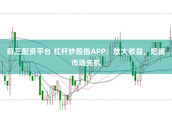 前三配资平台 杠杆炒股指APP：放大收益，把握市场先机