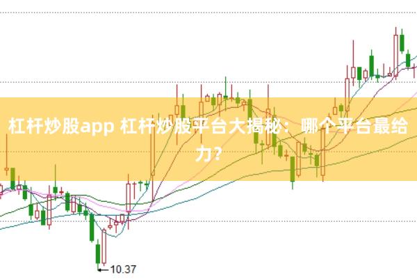 杠杆炒股app 杠杆炒股平台大揭秘：哪个平台最给力？