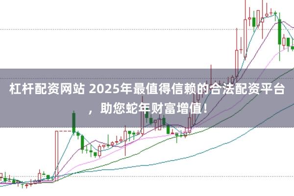 杠杆配资网站 2025年最值得信赖的合法配资平台，助您蛇年财富增值！