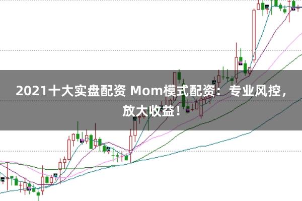2021十大实盘配资 Mom模式配资：专业风控，放大收益！
