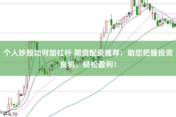 个人炒股如何加杠杆 期货配资推荐：助您把握投资良机，轻松盈利！