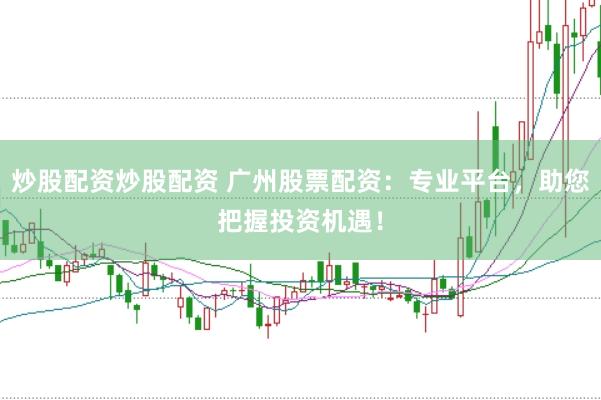 炒股配资炒股配资 广州股票配资：专业平台，助您把握投资机遇！