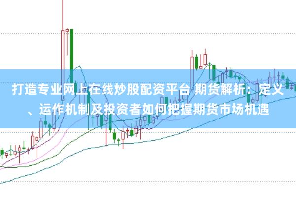 打造专业网上在线炒股配资平台 期货解析：定义、运作机制及投资者如何把握期货市场机遇