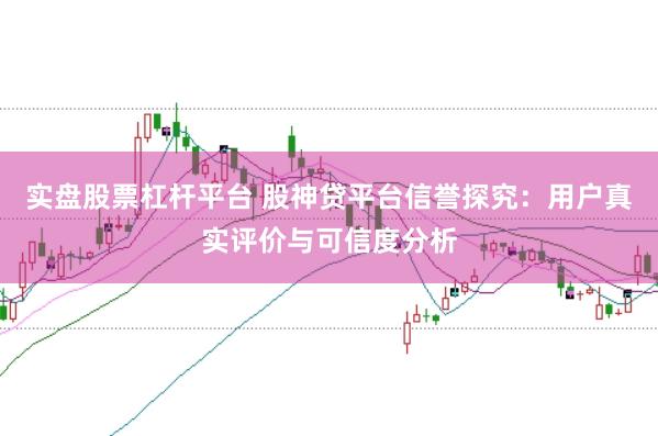实盘股票杠杆平台 股神贷平台信誉探究：用户真实评价与可信度分析