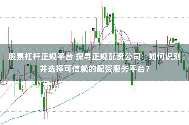 股票杠杆正规平台 探寻正规配资公司：如何识别并选择可信赖的配资服务平台？