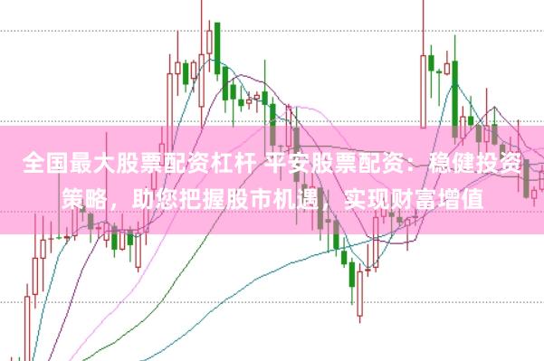 全国最大股票配资杠杆 平安股票配资：稳健投资策略，助您把握股市机遇，实现财富增值