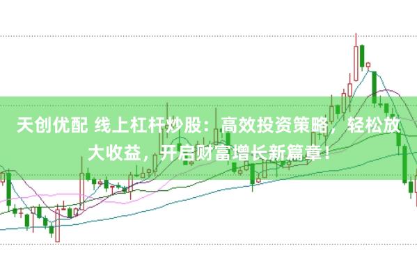 天创优配 线上杠杆炒股：高效投资策略，轻松放大收益，开启财富增长新篇章！