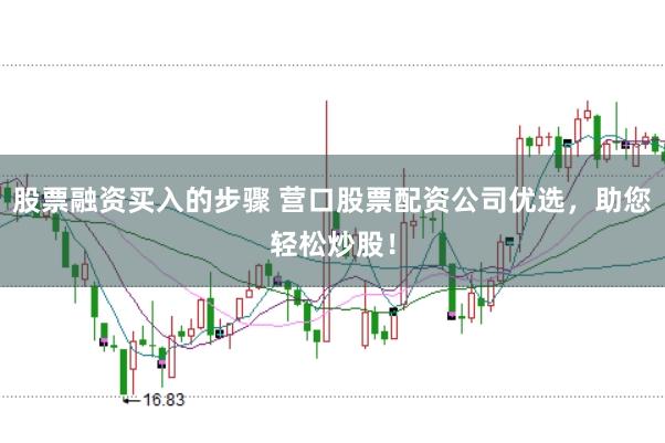 股票融资买入的步骤 营口股票配资公司优选,助您轻松炒股!