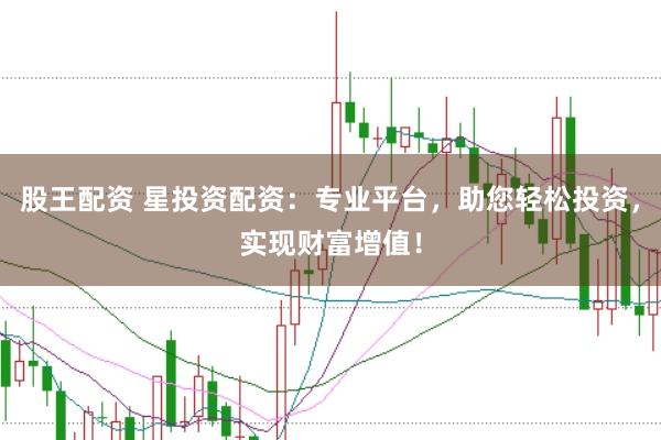 股王配资 星投资配资：专业平台，助您轻松投资，实现财富增值！
