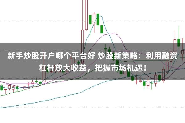 新手炒股开户哪个平台好 炒股新策略：利用融资杠杆放大收益，把握市场机遇！