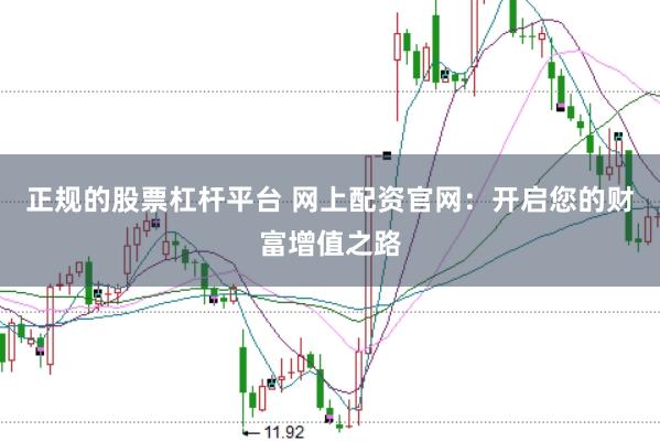 正规的股票杠杆平台 网上配资官网：开启您的财富增值之路