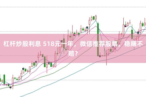 杠杆炒股利息 518元一年,微信推荐股票,稳赚不赔?