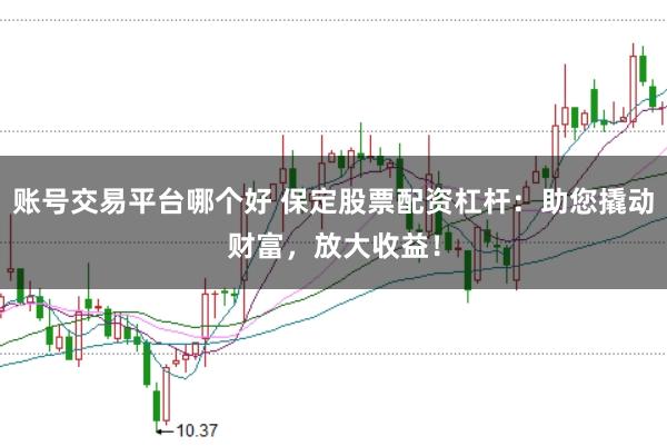 账号交易平台哪个好 保定股票配资杠杆：助您撬动财富，放大收益！