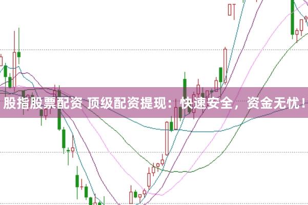 股指股票配资 顶级配资提现:快速安全,资金无忧!