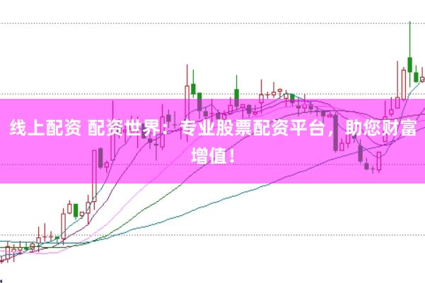 线上配资 配资世界：专业股票配资平台，助您财富增值！