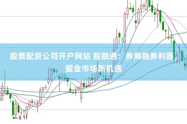 股票配资公司开户网站 股融通:券商融券利器,掘金市场新机遇