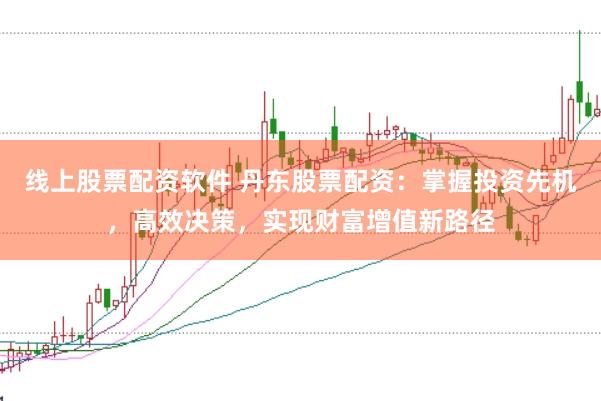线上股票配资软件 丹东股票配资：掌握投资先机，高效决策，实现财富增值新路径