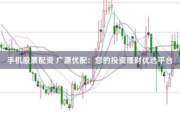 手机股票配资 广源优配：您的投资理财优选平台