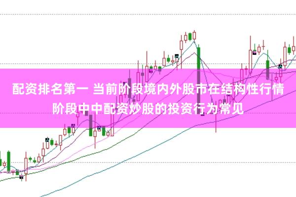 配资排名第一 当前阶段境内外股市在结构性行情阶段中中配资炒股的投资行为常见