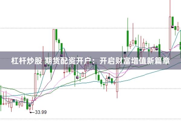 杠杆炒股 期货配资开户:开启财富增值新篇章