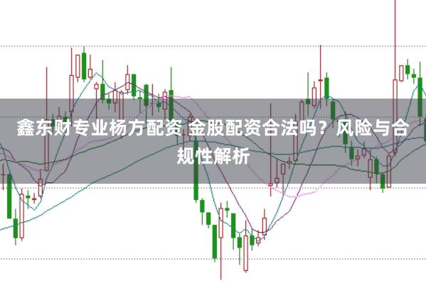 鑫东财专业杨方配资 金股配资合法吗?风险与合规性解析